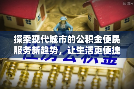 澄迈探索现代城市的公积金便民服务新趋势，让生活更便捷