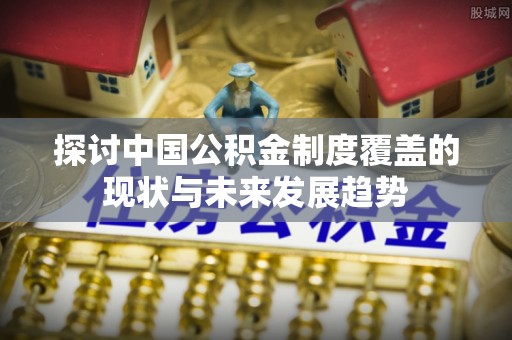 澄迈探讨中国公积金制度覆盖的现状与未来发展趋势