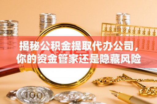 澄迈揭秘公积金提取代办公司，你的资金管家还是隐藏风险？
