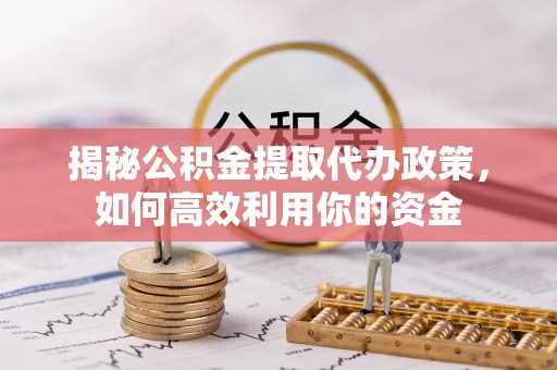 澄迈揭秘公积金提取代办政策，如何高效利用你的资金