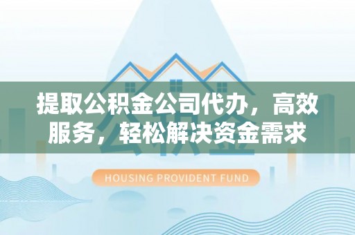 澄迈提取公积金公司代办，高效服务，轻松解决资金需求