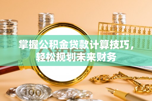 澄迈掌握公积金贷款计算技巧，轻松规划未来财务