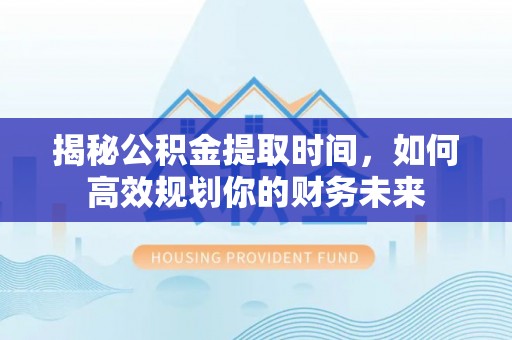 澄迈揭秘公积金提取时间，如何高效规划你的财务未来