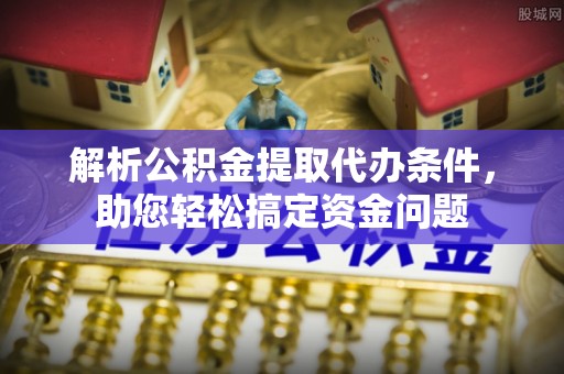 澄迈解析公积金提取代办条件，助您轻松搞定资金问题