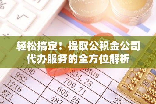 澄迈轻松搞定！提取公积金公司代办服务的全方位解析