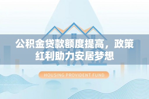 澄迈公积金贷款额度提高，政策红利助力安居梦想