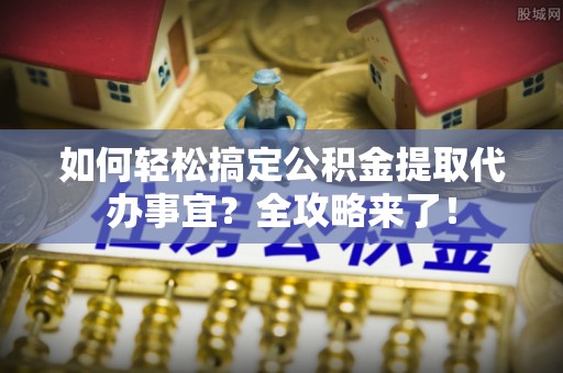 澄迈如何轻松搞定公积金提取代办事宜？全攻略来了！