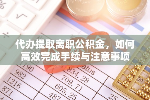 澄迈代办提取离职公积金，如何高效完成手续与注意事项