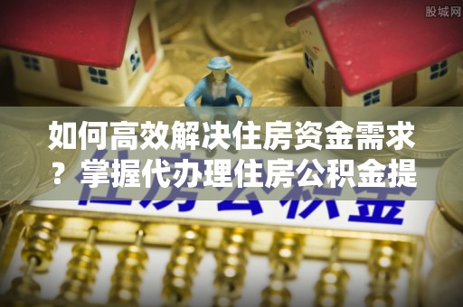 澄迈如何高效解决住房资金需求？掌握代办理住房公积金提取技巧是关键
