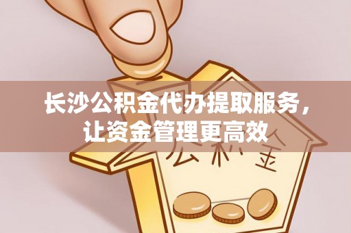 澄迈长沙公积金代办提取服务，让资金管理更高效