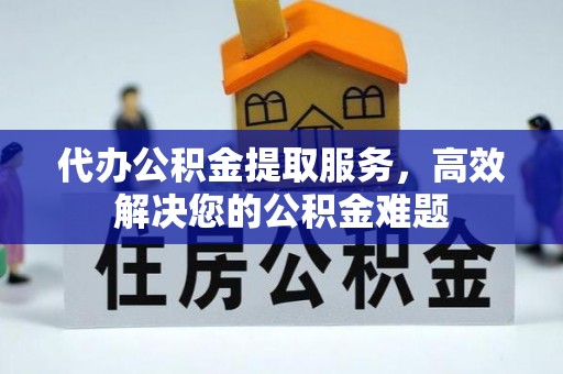 澄迈代办公积金提取服务，高效解决您的公积金难题