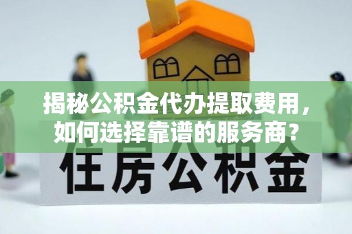澄迈揭秘公积金代办提取费用，如何选择靠谱的服务商？