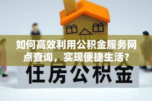 澄迈如何高效利用公积金服务网点查询，实现便捷生活？