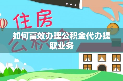 澄迈如何高效办理公积金代办提取业务