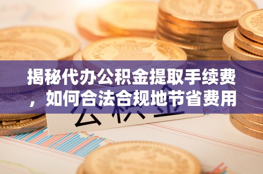澄迈揭秘代办公积金提取手续费，如何合法合规地节省费用