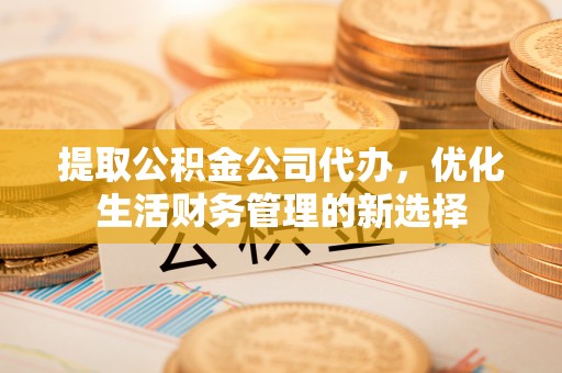 澄迈提取公积金公司代办，优化生活财务管理的新选择