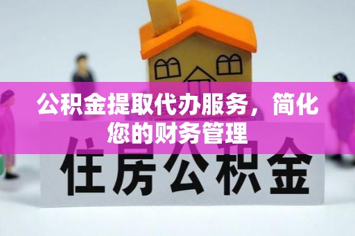 澄迈公积金提取代办服务，简化您的财务管理