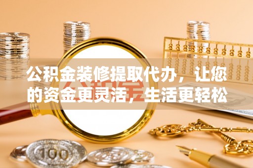 澄迈公积金装修提取代办，让您的资金更灵活，生活更轻松