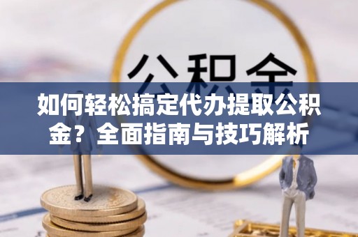 澄迈如何轻松搞定代办提取公积金？全面指南与技巧解析