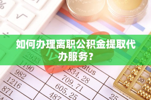 澄迈如何办理离职公积金提取代办服务？