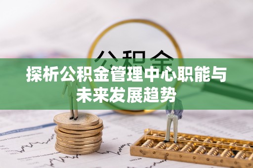 澄迈探析公积金管理中心职能与未来发展趋势