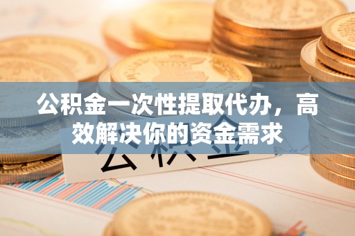 澄迈公积金一次性提取代办，高效解决你的资金需求