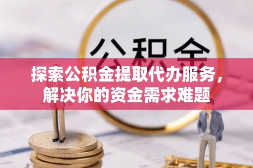 澄迈探索公积金提取代办服务，解决你的资金需求难题