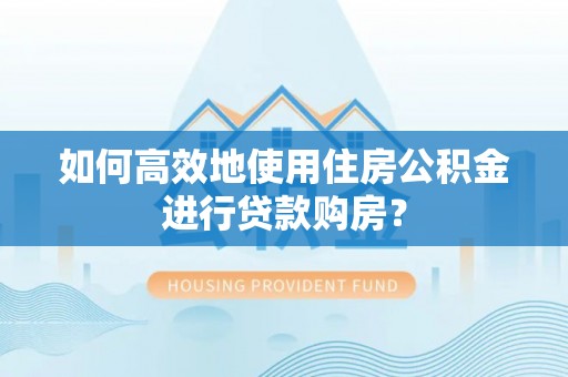 澄迈如何高效地使用住房公积金进行贷款购房？