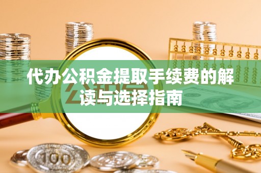 澄迈代办公积金提取手续费的解读与选择指南