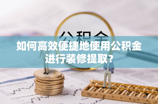 澄迈如何高效便捷地使用公积金进行装修提取？