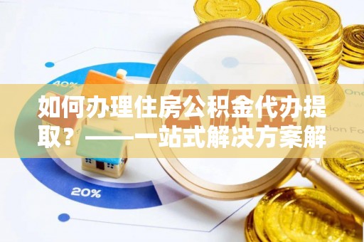 澄迈如何办理住房公积金代办提取？——一站式解决方案解析