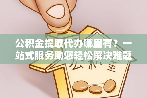 澄迈公积金提取代办哪里有？一站式服务助您轻松解决难题