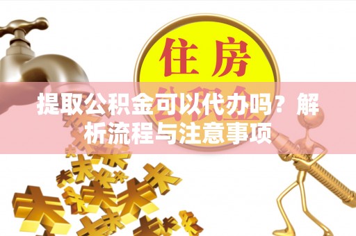 澄迈提取公积金可以代办吗？解析流程与注意事项
