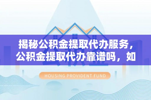 澄迈揭秘公积金提取代办服务，公积金提取代办靠谱吗，如何选择值得信赖的平台？