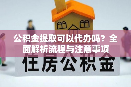 澄迈公积金提取可以代办吗？全面解析流程与注意事项