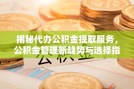 澄迈揭秘代办公积金提取服务，公积金管理新趋势与选择指南