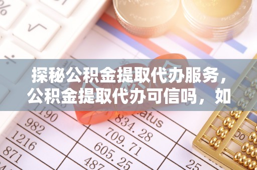 澄迈探秘公积金提取代办服务，公积金提取代办可信吗，如何选择靠谱平台？