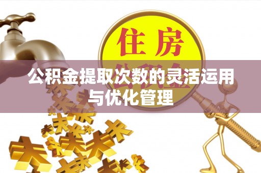 澄迈公积金提取次数的灵活运用与优化管理