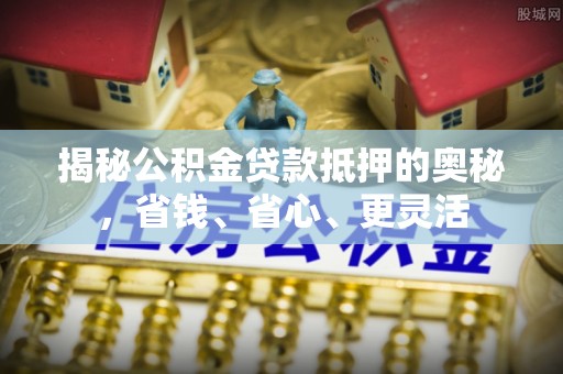 澄迈揭秘公积金贷款抵押的奥秘，省钱、省心、更灵活