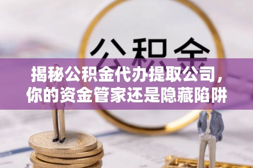 澄迈揭秘公积金代办提取公司，你的资金管家还是隐藏陷阱？