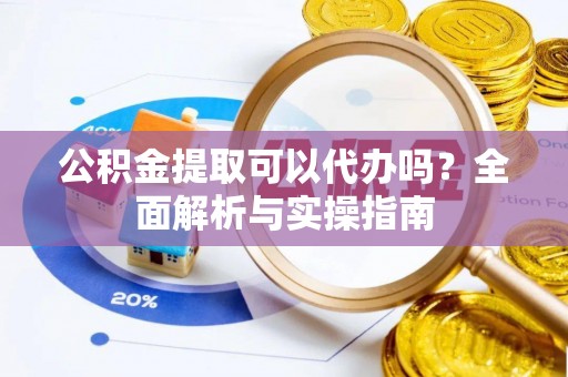 澄迈公积金提取可以代办吗？全面解析与实操指南