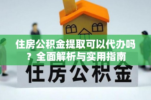 澄迈住房公积金提取可以代办吗？全面解析与实用指南